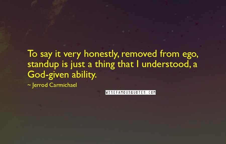 Jerrod Carmichael Quotes: To say it very honestly, removed from ego, standup is just a thing that I understood, a God-given ability.