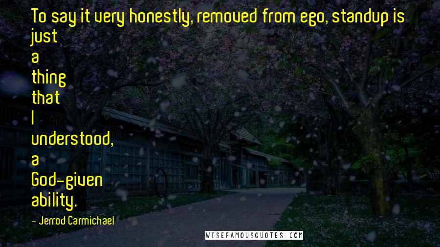 Jerrod Carmichael Quotes: To say it very honestly, removed from ego, standup is just a thing that I understood, a God-given ability.