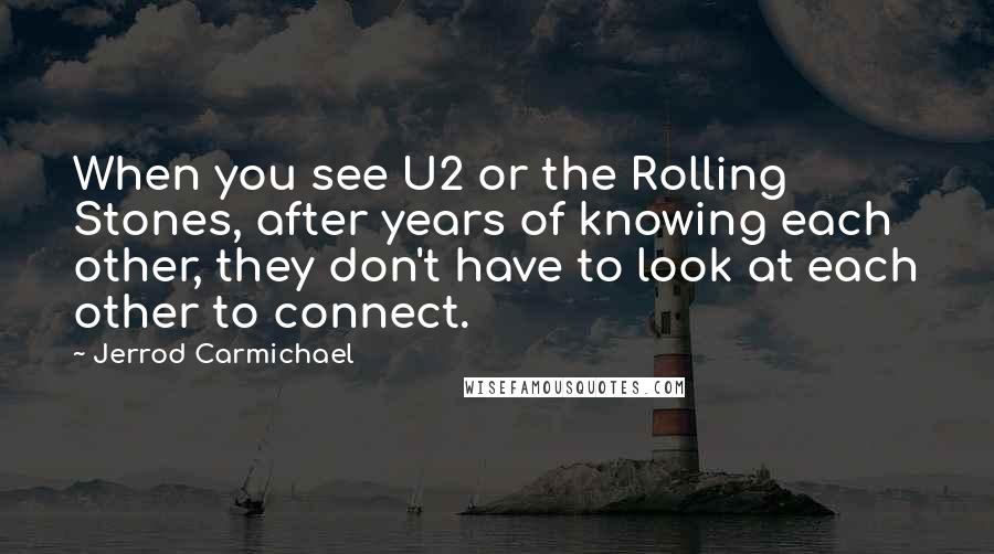 Jerrod Carmichael Quotes: When you see U2 or the Rolling Stones, after years of knowing each other, they don't have to look at each other to connect.