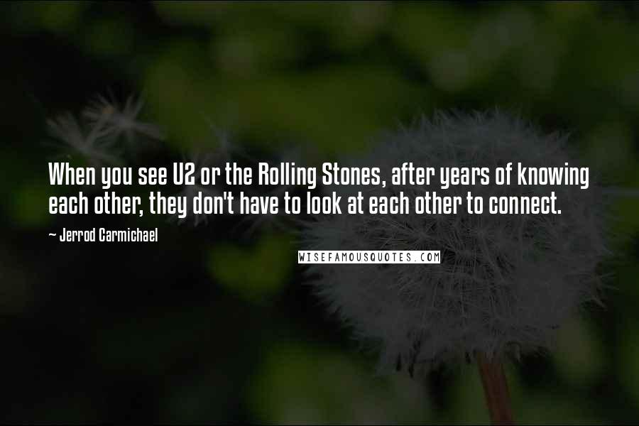 Jerrod Carmichael Quotes: When you see U2 or the Rolling Stones, after years of knowing each other, they don't have to look at each other to connect.