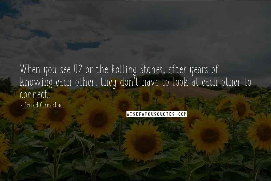 Jerrod Carmichael Quotes: When you see U2 or the Rolling Stones, after years of knowing each other, they don't have to look at each other to connect.