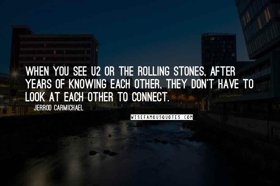 Jerrod Carmichael Quotes: When you see U2 or the Rolling Stones, after years of knowing each other, they don't have to look at each other to connect.