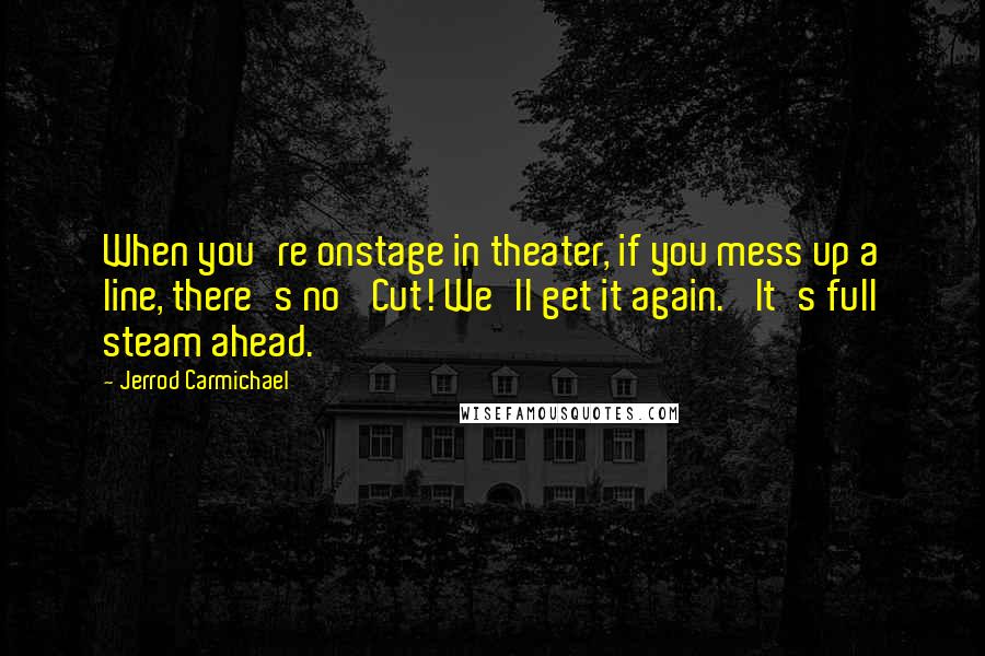 Jerrod Carmichael Quotes: When you're onstage in theater, if you mess up a line, there's no 'Cut! We'll get it again.' It's full steam ahead.