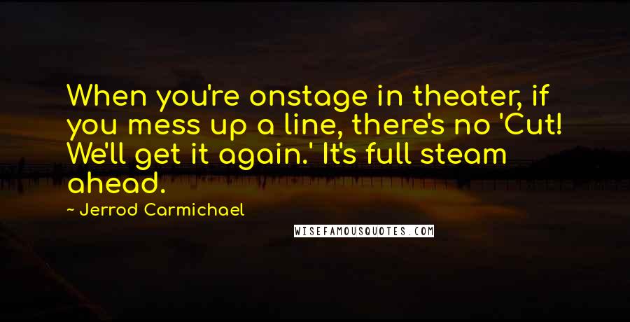 Jerrod Carmichael Quotes: When you're onstage in theater, if you mess up a line, there's no 'Cut! We'll get it again.' It's full steam ahead.