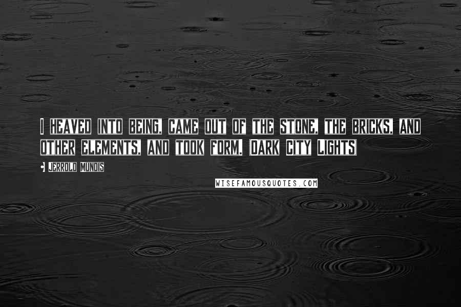 Jerrold Mundis Quotes: I heaved into being, came out of the stone, the bricks, and other elements, and took form. (Dark City Lights)