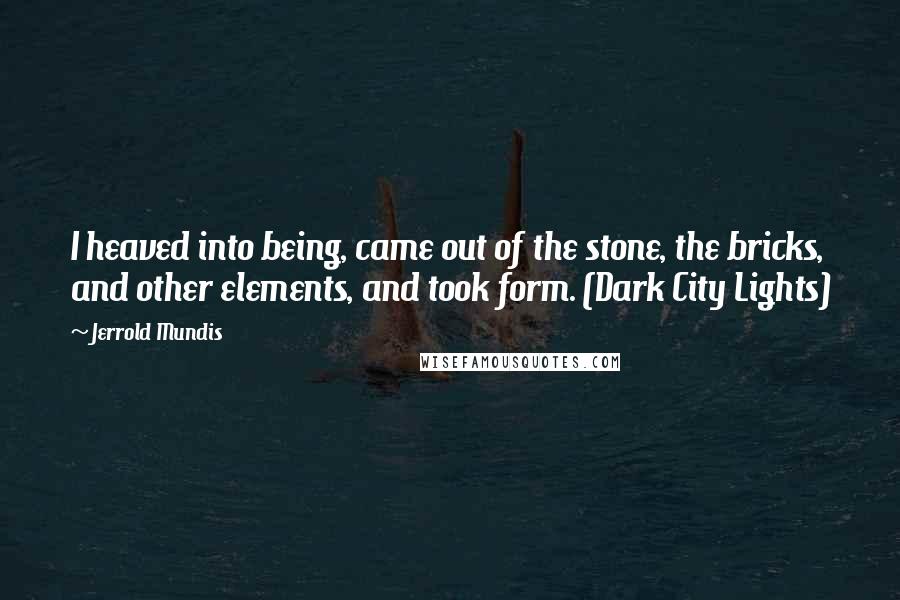 Jerrold Mundis Quotes: I heaved into being, came out of the stone, the bricks, and other elements, and took form. (Dark City Lights)