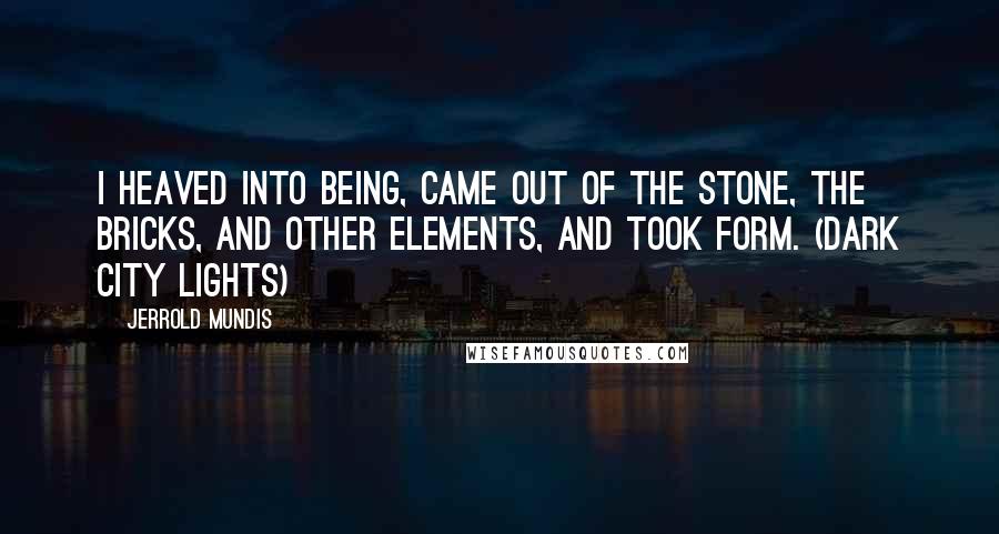 Jerrold Mundis Quotes: I heaved into being, came out of the stone, the bricks, and other elements, and took form. (Dark City Lights)