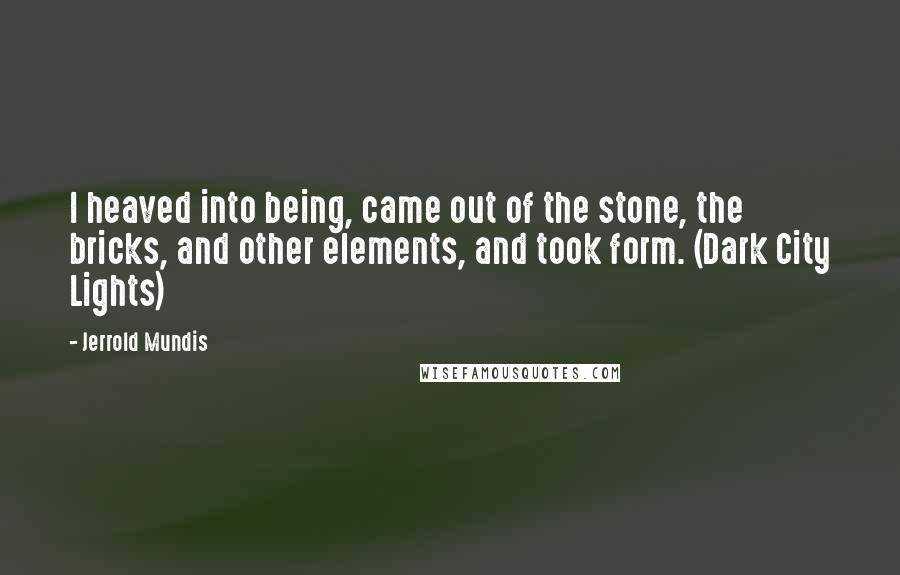 Jerrold Mundis Quotes: I heaved into being, came out of the stone, the bricks, and other elements, and took form. (Dark City Lights)