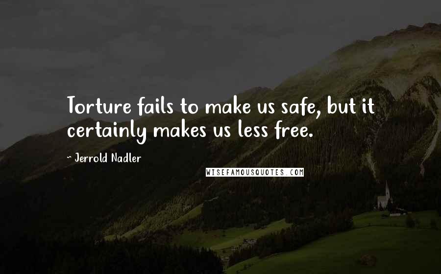 Jerrold Nadler Quotes: Torture fails to make us safe, but it certainly makes us less free.