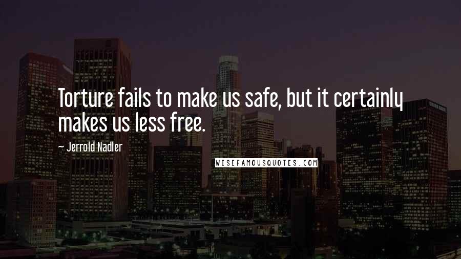 Jerrold Nadler Quotes: Torture fails to make us safe, but it certainly makes us less free.