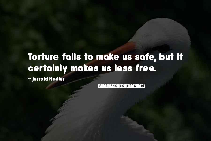 Jerrold Nadler Quotes: Torture fails to make us safe, but it certainly makes us less free.