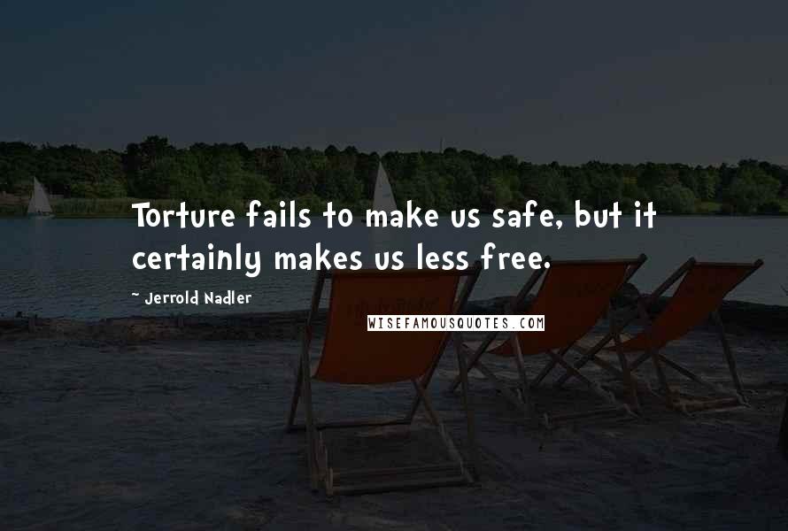 Jerrold Nadler Quotes: Torture fails to make us safe, but it certainly makes us less free.
