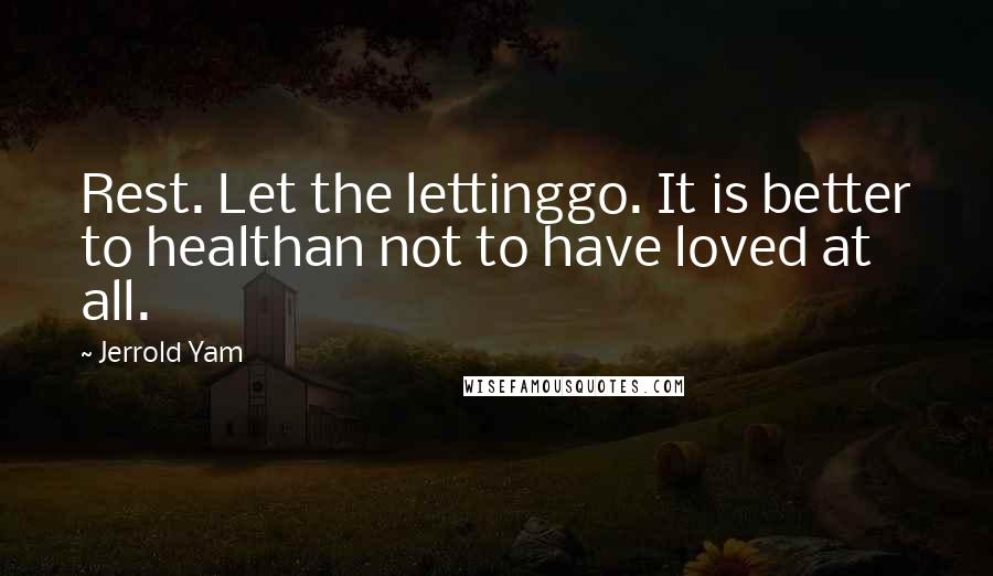 Jerrold Yam Quotes: Rest. Let the lettinggo. It is better to healthan not to have loved at all.