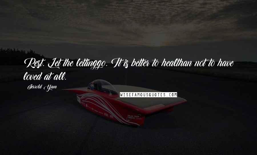 Jerrold Yam Quotes: Rest. Let the lettinggo. It is better to healthan not to have loved at all.