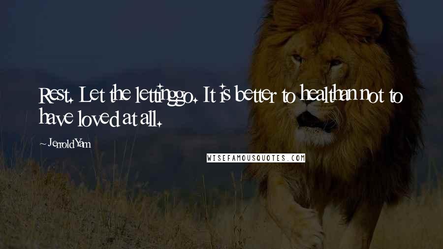 Jerrold Yam Quotes: Rest. Let the lettinggo. It is better to healthan not to have loved at all.