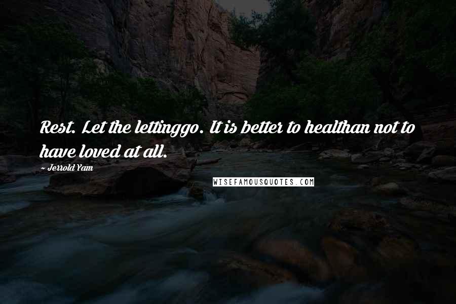 Jerrold Yam Quotes: Rest. Let the lettinggo. It is better to healthan not to have loved at all.