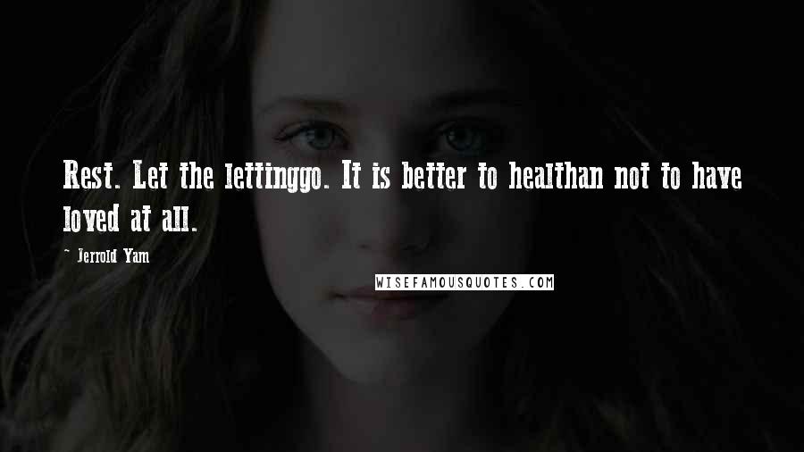 Jerrold Yam Quotes: Rest. Let the lettinggo. It is better to healthan not to have loved at all.