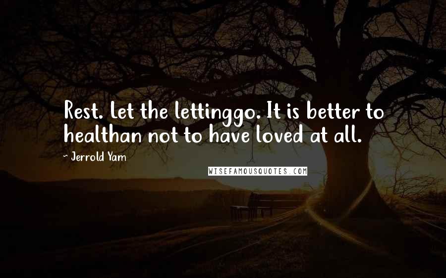 Jerrold Yam Quotes: Rest. Let the lettinggo. It is better to healthan not to have loved at all.