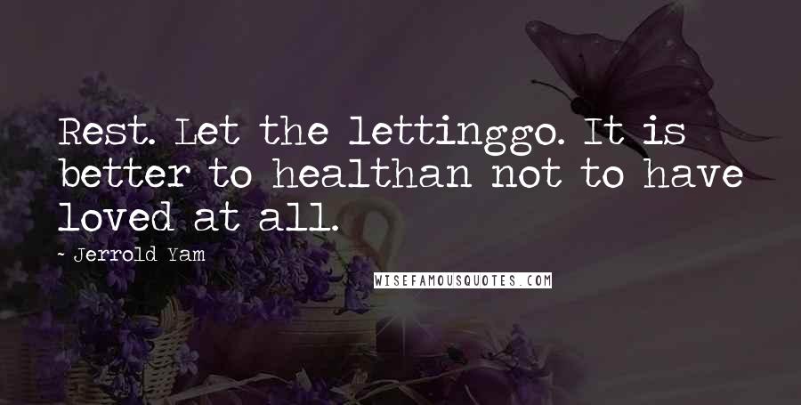 Jerrold Yam Quotes: Rest. Let the lettinggo. It is better to healthan not to have loved at all.