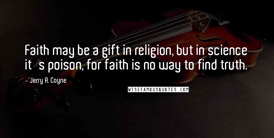 Jerry A. Coyne Quotes: Faith may be a gift in religion, but in science it's poison, for faith is no way to find truth.