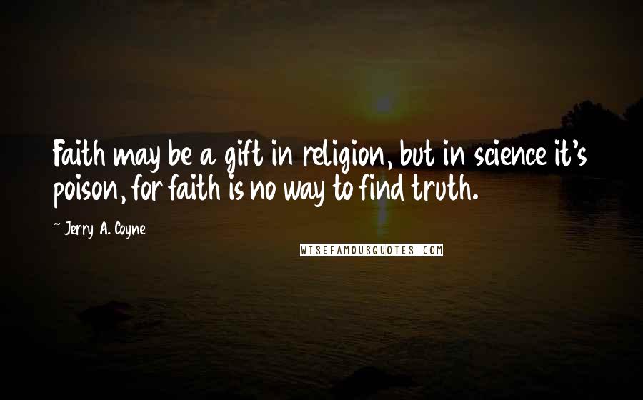 Jerry A. Coyne Quotes: Faith may be a gift in religion, but in science it's poison, for faith is no way to find truth.