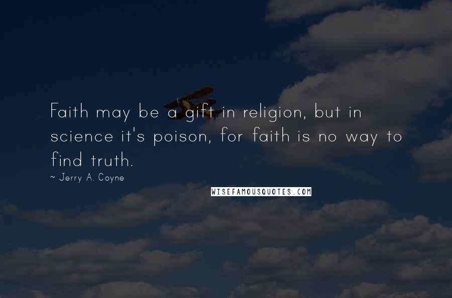 Jerry A. Coyne Quotes: Faith may be a gift in religion, but in science it's poison, for faith is no way to find truth.