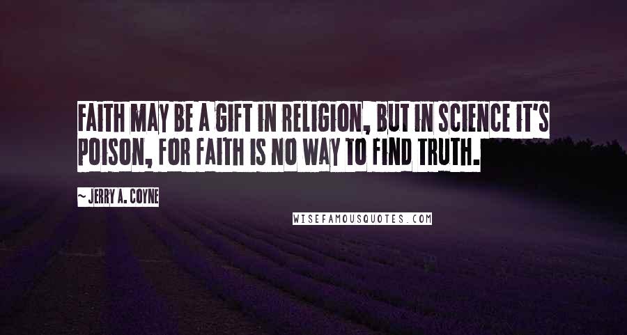 Jerry A. Coyne Quotes: Faith may be a gift in religion, but in science it's poison, for faith is no way to find truth.