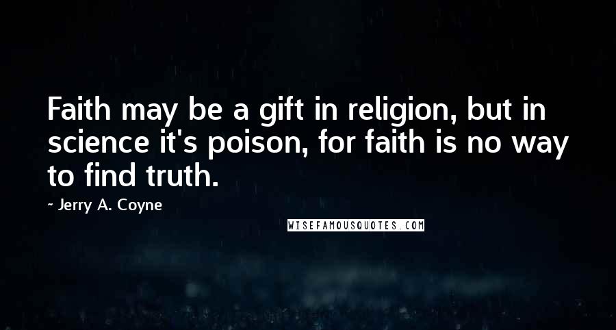 Jerry A. Coyne Quotes: Faith may be a gift in religion, but in science it's poison, for faith is no way to find truth.