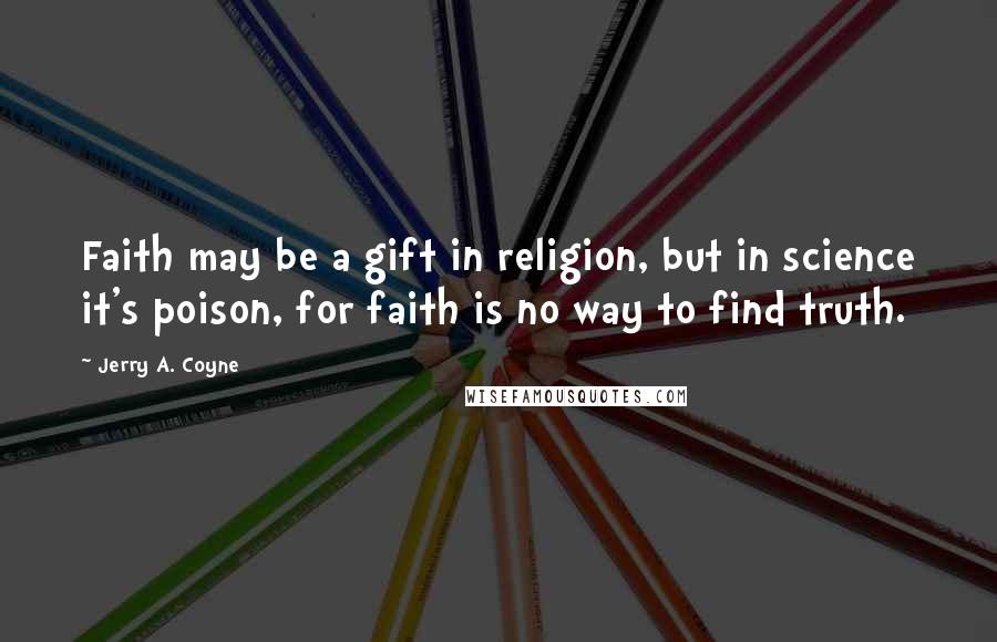 Jerry A. Coyne Quotes: Faith may be a gift in religion, but in science it's poison, for faith is no way to find truth.