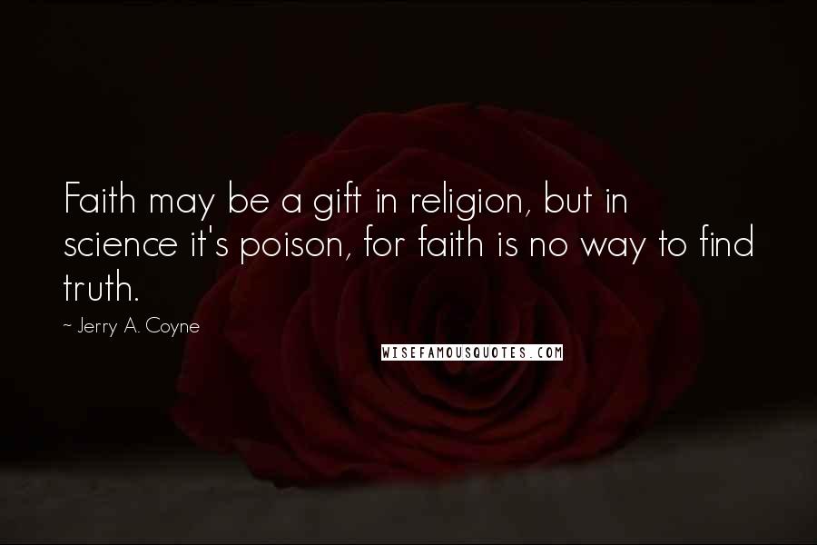 Jerry A. Coyne Quotes: Faith may be a gift in religion, but in science it's poison, for faith is no way to find truth.