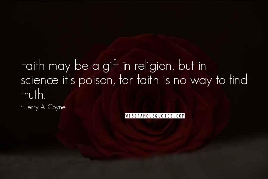 Jerry A. Coyne Quotes: Faith may be a gift in religion, but in science it's poison, for faith is no way to find truth.