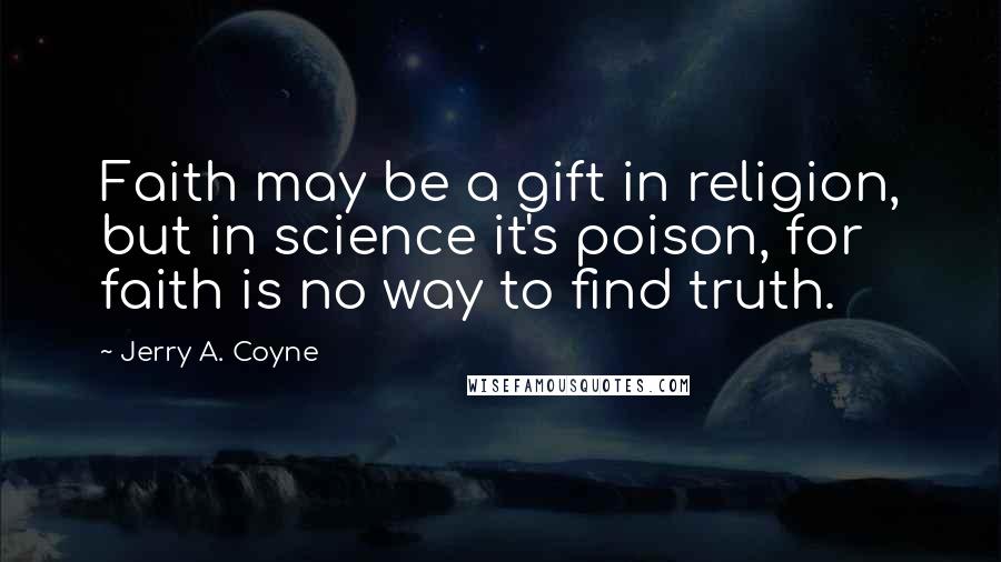 Jerry A. Coyne Quotes: Faith may be a gift in religion, but in science it's poison, for faith is no way to find truth.