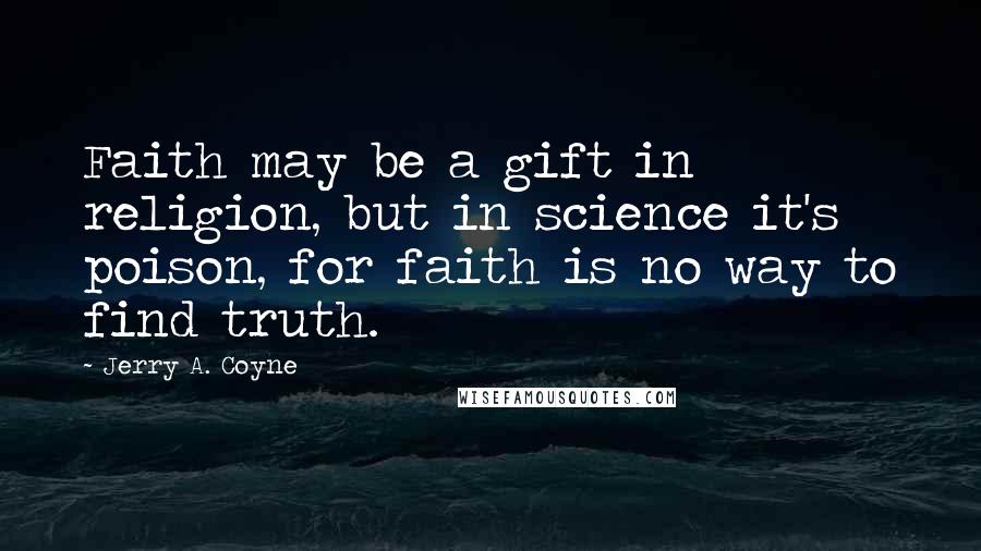 Jerry A. Coyne Quotes: Faith may be a gift in religion, but in science it's poison, for faith is no way to find truth.