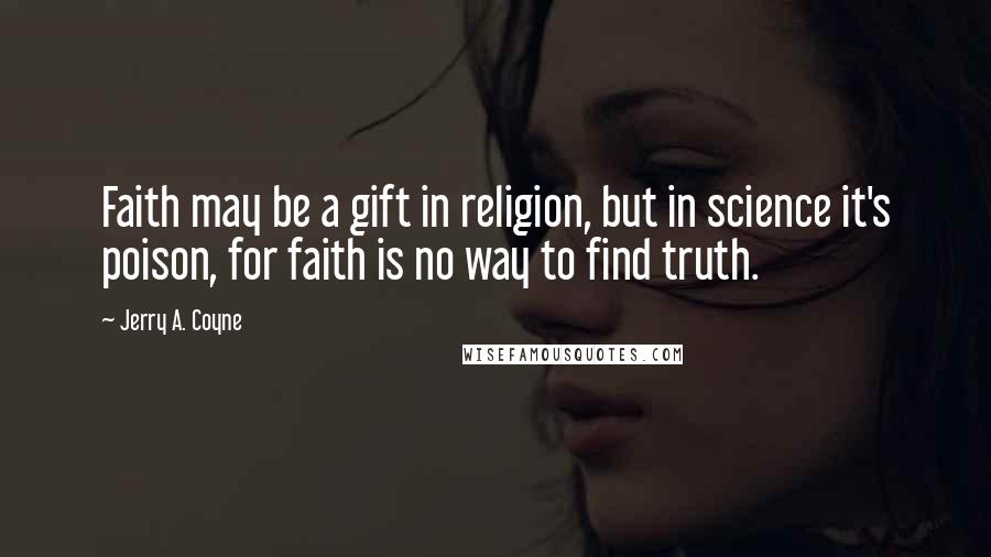 Jerry A. Coyne Quotes: Faith may be a gift in religion, but in science it's poison, for faith is no way to find truth.