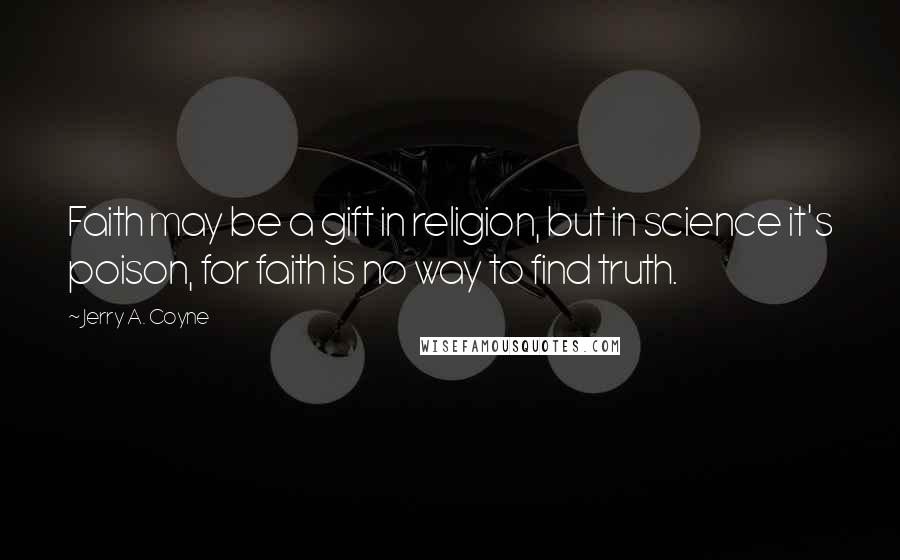 Jerry A. Coyne Quotes: Faith may be a gift in religion, but in science it's poison, for faith is no way to find truth.