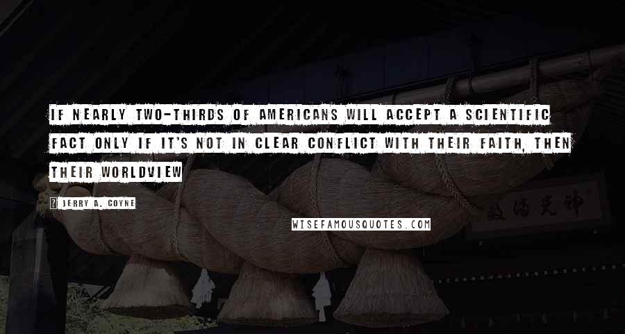 Jerry A. Coyne Quotes: If nearly two-thirds of Americans will accept a scientific fact only if it's not in clear conflict with their faith, then their worldview