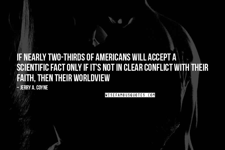 Jerry A. Coyne Quotes: If nearly two-thirds of Americans will accept a scientific fact only if it's not in clear conflict with their faith, then their worldview