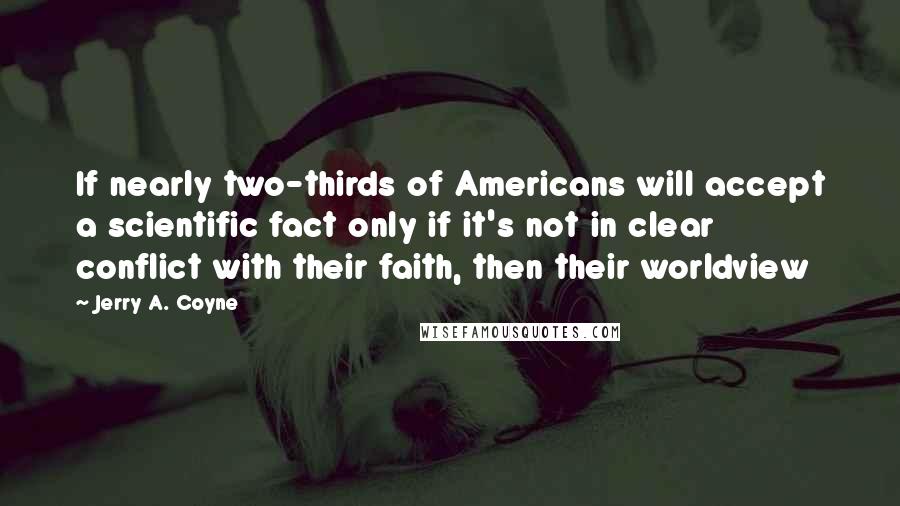Jerry A. Coyne Quotes: If nearly two-thirds of Americans will accept a scientific fact only if it's not in clear conflict with their faith, then their worldview