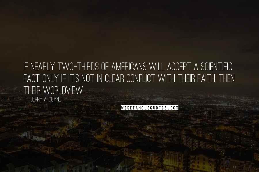 Jerry A. Coyne Quotes: If nearly two-thirds of Americans will accept a scientific fact only if it's not in clear conflict with their faith, then their worldview