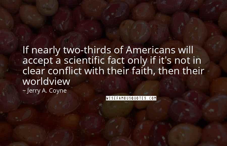 Jerry A. Coyne Quotes: If nearly two-thirds of Americans will accept a scientific fact only if it's not in clear conflict with their faith, then their worldview