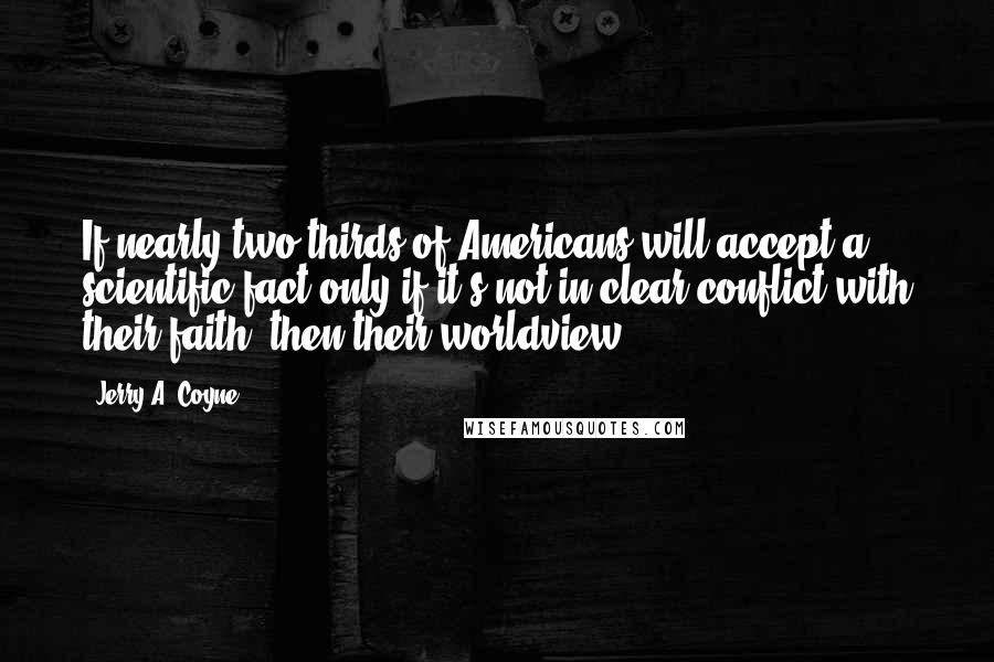 Jerry A. Coyne Quotes: If nearly two-thirds of Americans will accept a scientific fact only if it's not in clear conflict with their faith, then their worldview