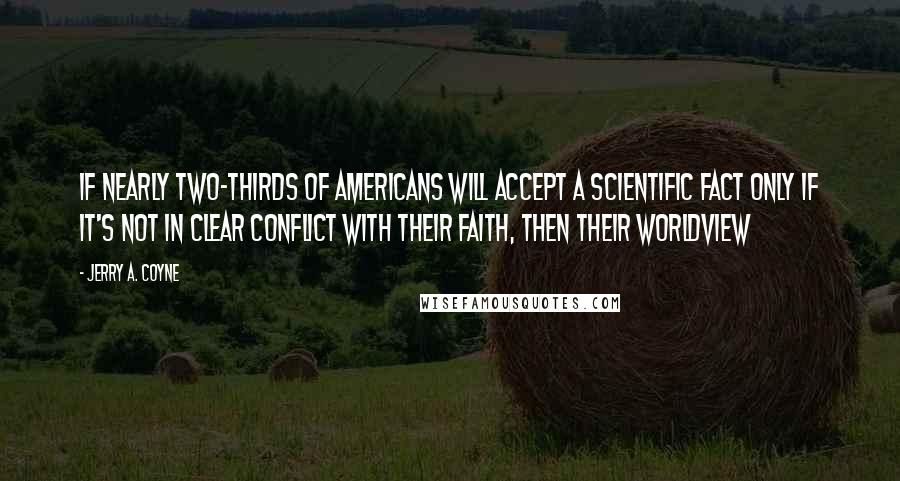 Jerry A. Coyne Quotes: If nearly two-thirds of Americans will accept a scientific fact only if it's not in clear conflict with their faith, then their worldview