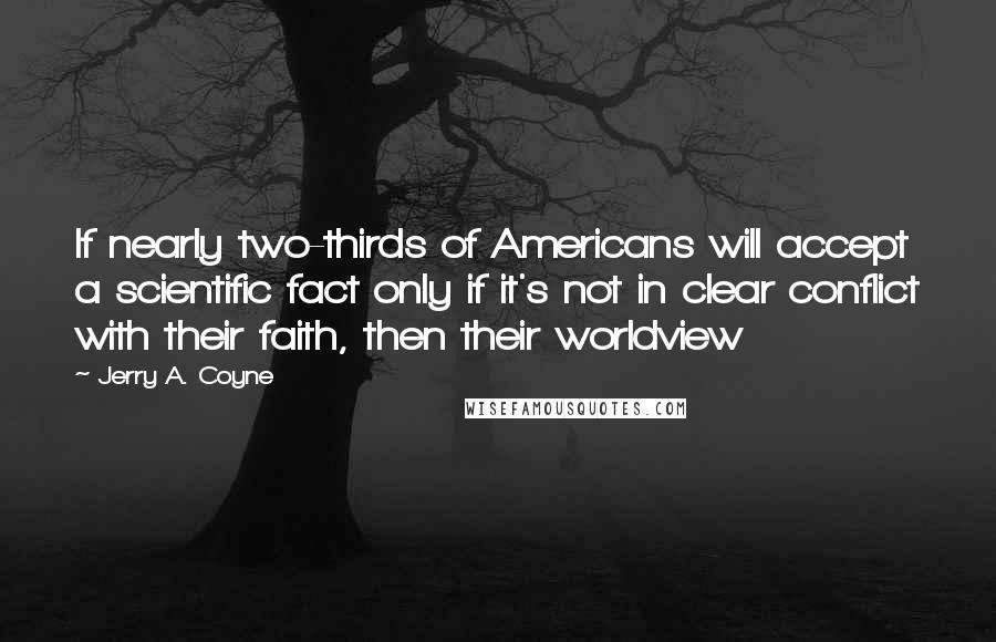 Jerry A. Coyne Quotes: If nearly two-thirds of Americans will accept a scientific fact only if it's not in clear conflict with their faith, then their worldview