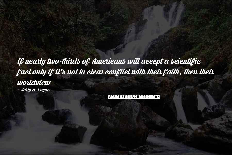 Jerry A. Coyne Quotes: If nearly two-thirds of Americans will accept a scientific fact only if it's not in clear conflict with their faith, then their worldview