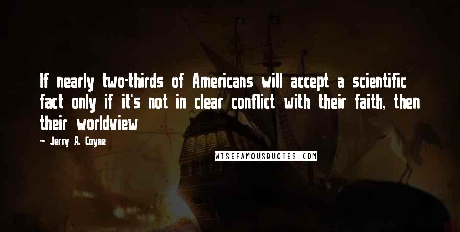 Jerry A. Coyne Quotes: If nearly two-thirds of Americans will accept a scientific fact only if it's not in clear conflict with their faith, then their worldview