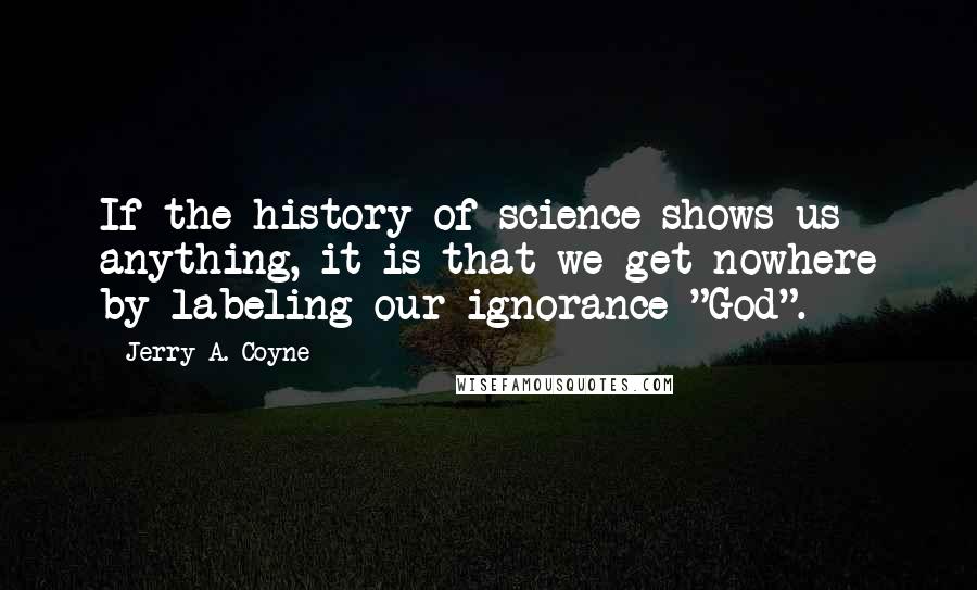 Jerry A. Coyne Quotes: If the history of science shows us anything, it is that we get nowhere by labeling our ignorance "God".