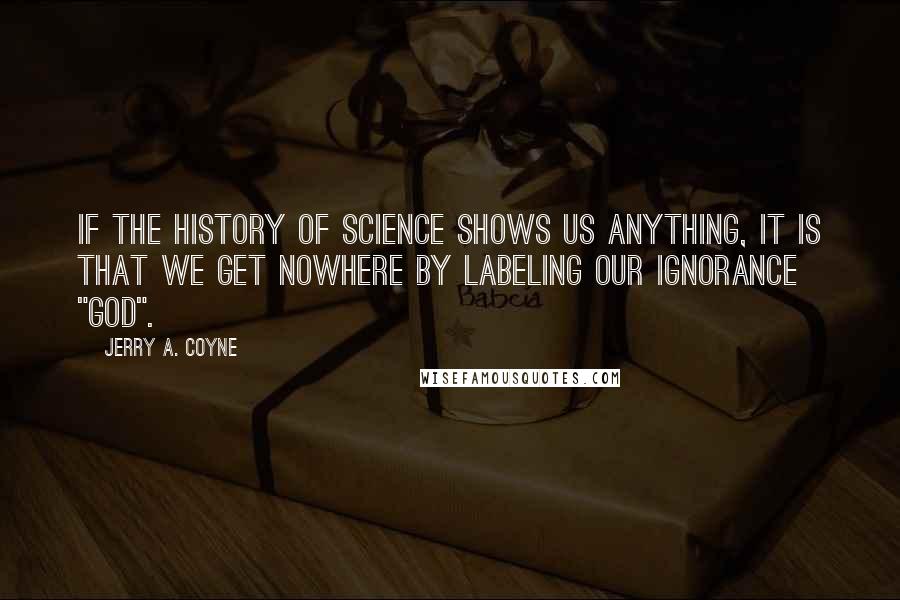 Jerry A. Coyne Quotes: If the history of science shows us anything, it is that we get nowhere by labeling our ignorance "God".