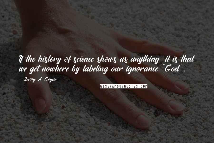 Jerry A. Coyne Quotes: If the history of science shows us anything, it is that we get nowhere by labeling our ignorance "God".