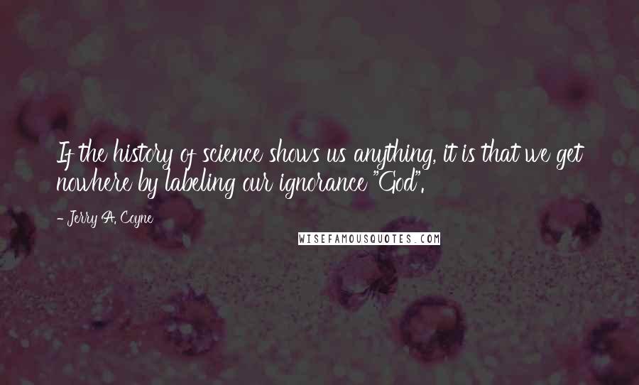 Jerry A. Coyne Quotes: If the history of science shows us anything, it is that we get nowhere by labeling our ignorance "God".