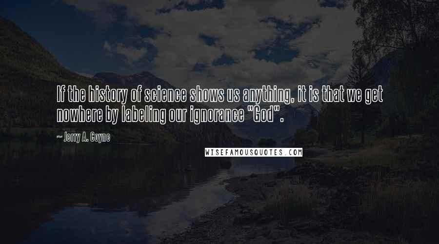 Jerry A. Coyne Quotes: If the history of science shows us anything, it is that we get nowhere by labeling our ignorance "God".